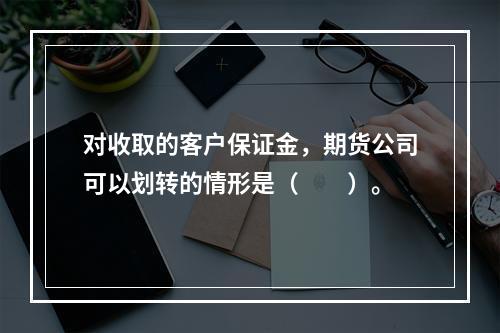 对收取的客户保证金，期货公司可以划转的情形是（　　）。