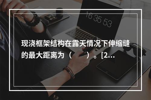 现浇框架结构在露天情况下伸缩缝的最大距离为（　　）。[20