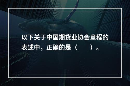 以下关于中国期货业协会章程的表述中，正确的是（　　）。