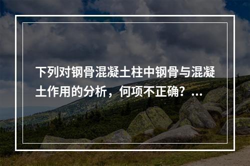 下列对钢骨混凝土柱中钢骨与混凝土作用的分析，何项不正确？（