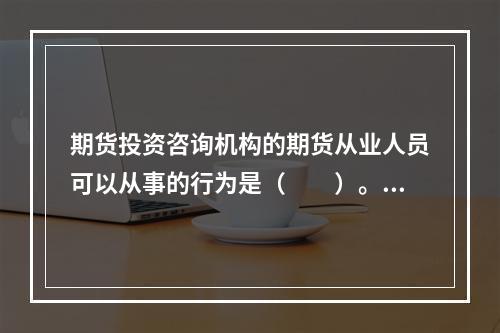 期货投资咨询机构的期货从业人员可以从事的行为是（　　）。[2