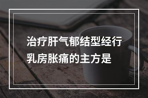 治疗肝气郁结型经行乳房胀痛的主方是