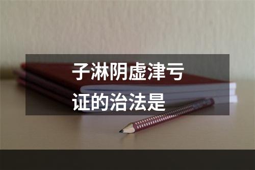 子淋阴虚津亏证的治法是