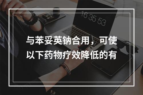 与苯妥英钠合用，可使以下药物疗效降低的有