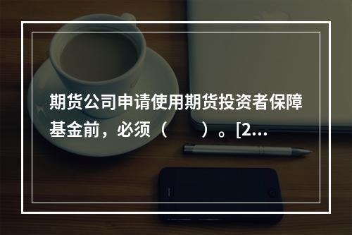 期货公司申请使用期货投资者保障基金前，必须（　　）。[201