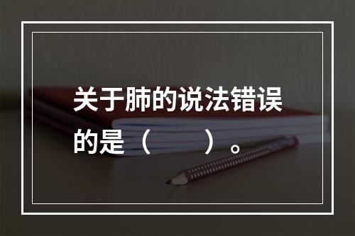 关于肺的说法错误的是（　　）。