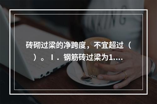 砖砌过梁的净跨度，不宜超过（　　）。Ⅰ．钢筋砖过梁为1.8