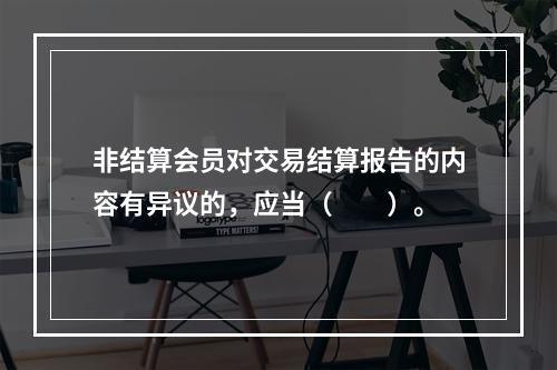 非结算会员对交易结算报告的内容有异议的，应当（　　）。