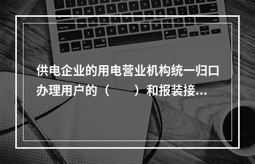 供电企业的用电营业机构统一归口办理用户的（　　）和报装接电工