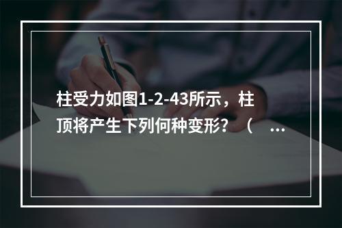 柱受力如图1-2-43所示，柱顶将产生下列何种变形？（　　