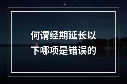 何谓经期延长以下哪项是错误的