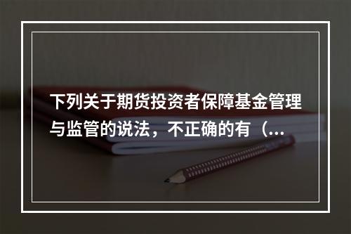 下列关于期货投资者保障基金管理与监管的说法，不正确的有（　　