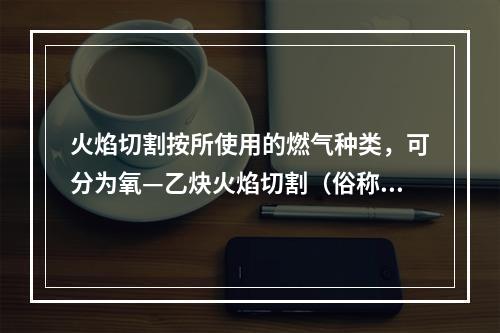 火焰切割按所使用的燃气种类，可分为氧—乙炔火焰切割（俗称气割