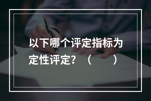 以下哪个评定指标为定性评定？（　　）