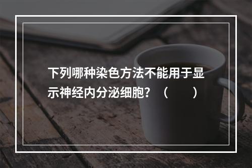 下列哪种染色方法不能用于显示神经内分泌细胞？（　　）