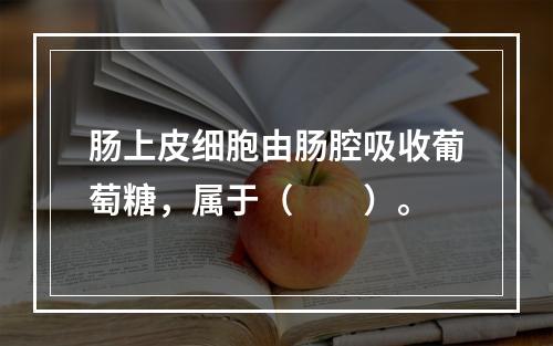 肠上皮细胞由肠腔吸收葡萄糖，属于（　　）。