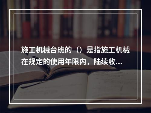 施工机械台班的（）是指施工机械在规定的使用年限内，陆续收回其