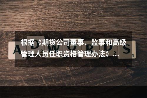 根据《期货公司董事、监事和高级管理人员任职资格管理办法》，期