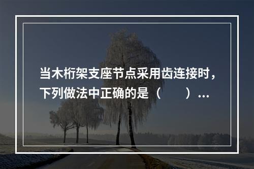 当木桁架支座节点采用齿连接时，下列做法中正确的是（　　）。