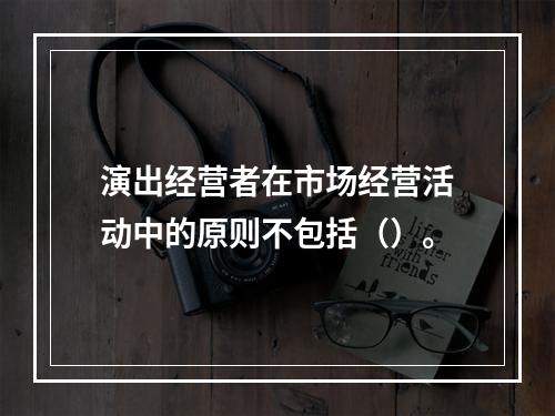 演出经营者在市场经营活动中的原则不包括（）。