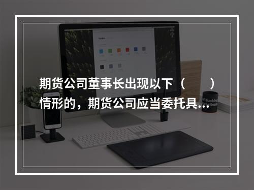 期货公司董事长出现以下（　　）情形的，期货公司应当委托具有证