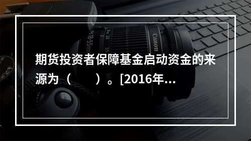 期货投资者保障基金启动资金的来源为（　　）。[2016年3月