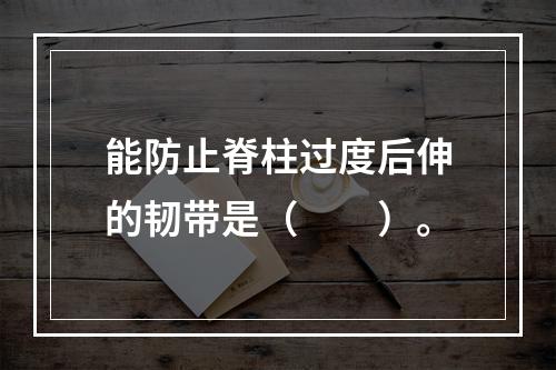 能防止脊柱过度后伸的韧带是（　　）。