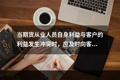 当期货从业人员自身利益与客户的利益发生冲突时，应及时向客户进