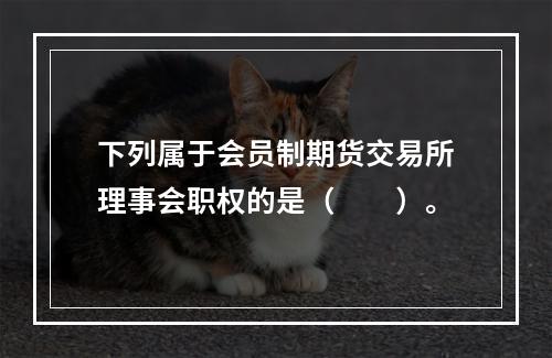 下列属于会员制期货交易所理事会职权的是（　　）。