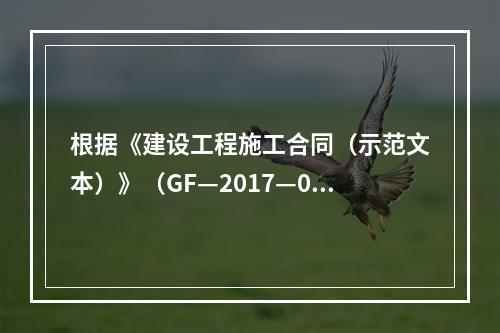 根据《建设工程施工合同（示范文本）》（GF—2017—020