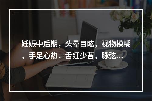 妊娠中后期，头晕目眩，视物模糊，手足心热，舌红少苔，脉弦数。