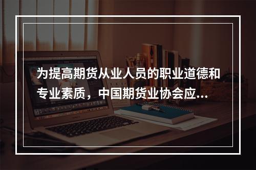 为提高期货从业人员的职业道德和专业素质，中国期货业协会应当组