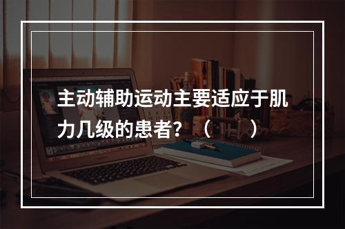 主动辅助运动主要适应于肌力几级的患者？（　　）