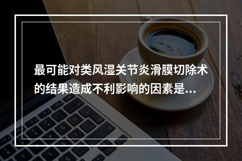 最可能对类风湿关节炎滑膜切除术的结果造成不利影响的因素是（　