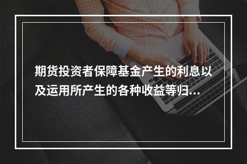 期货投资者保障基金产生的利息以及运用所产生的各种收益等归属（