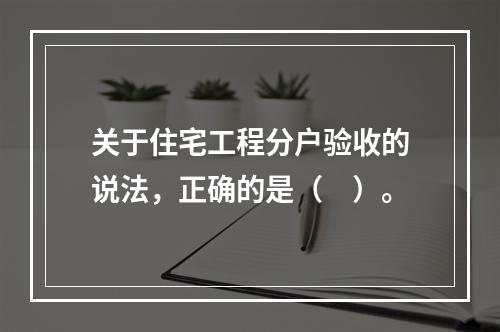 关于住宅工程分户验收的说法，正确的是（　）。