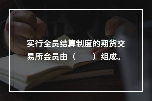 实行全员结算制度的期货交易所会员由（　　）组成。