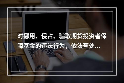 对挪用、侵占、骗取期货投资者保障基金的违法行为，依法查处；对