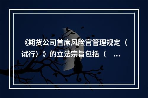 《期货公司首席风险官管理规定（试行）》的立法宗旨包括（　　）