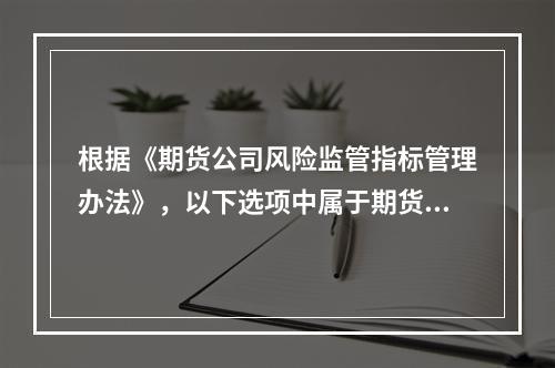 根据《期货公司风险监管指标管理办法》，以下选项中属于期货公司