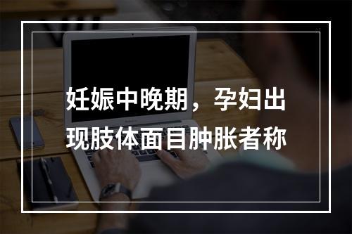 妊娠中晚期，孕妇出现肢体面目肿胀者称