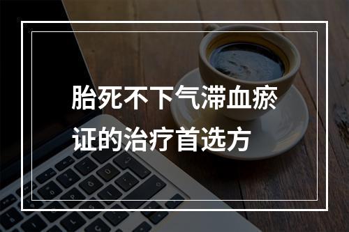 胎死不下气滞血瘀证的治疗首选方