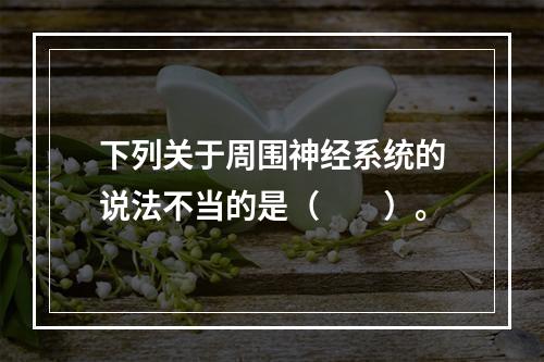 下列关于周围神经系统的说法不当的是（　　）。