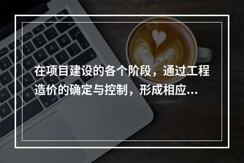 在项目建设的各个阶段，通过工程造价的确定与控制，形成相应的投