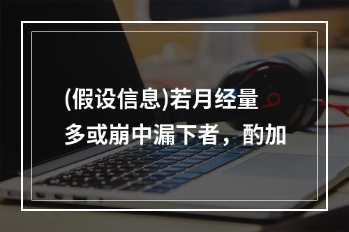 (假设信息)若月经量多或崩中漏下者，酌加