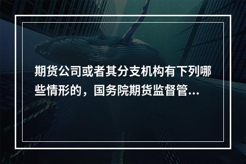 期货公司或者其分支机构有下列哪些情形的，国务院期货监督管理机