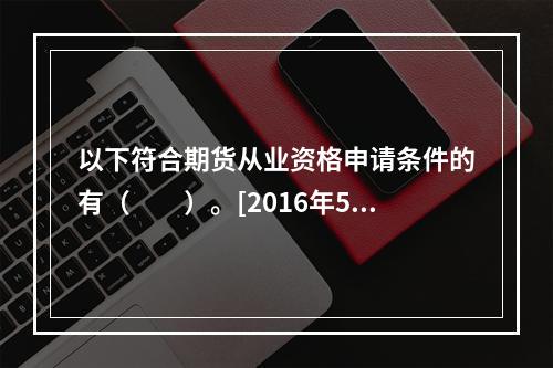 以下符合期货从业资格申请条件的有（　　）。[2016年5月真