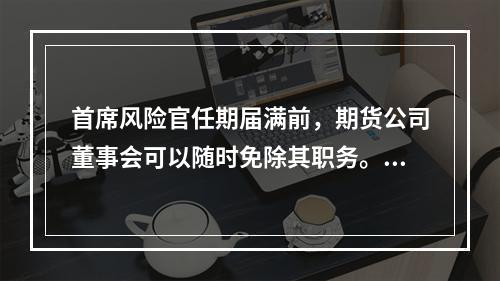 首席风险官任期届满前，期货公司董事会可以随时免除其职务。（　