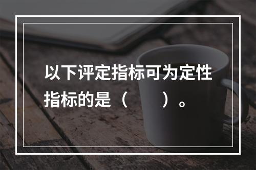 以下评定指标可为定性指标的是（　　）。