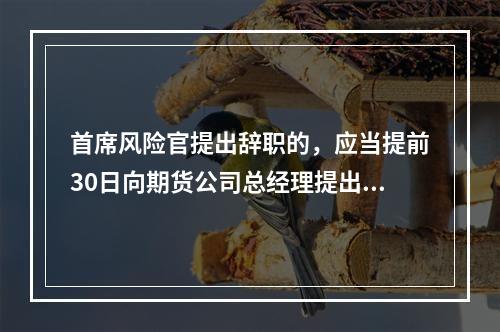 首席风险官提出辞职的，应当提前30日向期货公司总经理提出申请